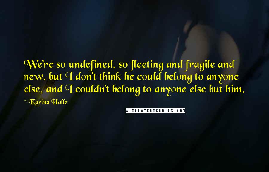Karina Halle Quotes: We're so undefined, so fleeting and fragile and new, but I don't think he could belong to anyone else, and I couldn't belong to anyone else but him.