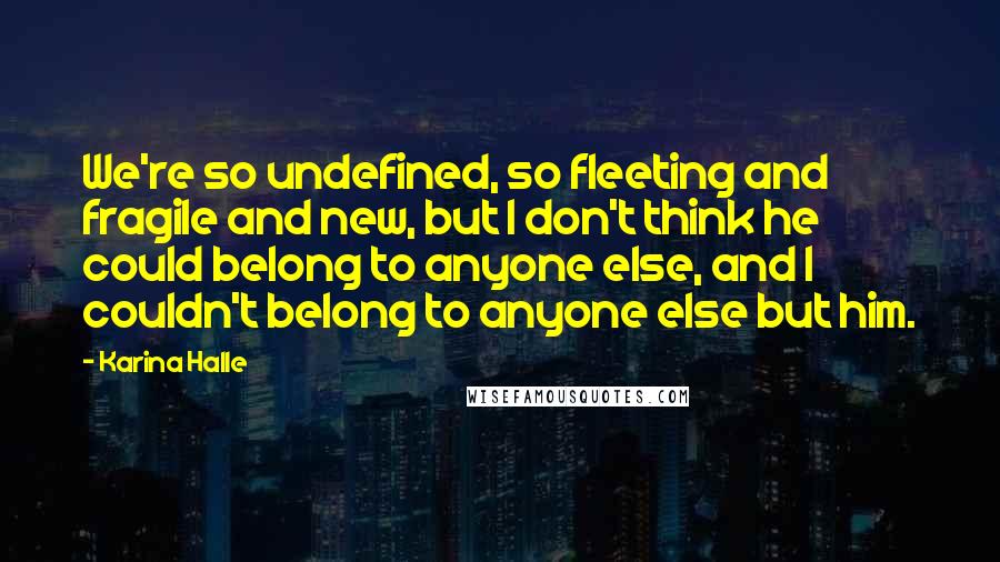 Karina Halle Quotes: We're so undefined, so fleeting and fragile and new, but I don't think he could belong to anyone else, and I couldn't belong to anyone else but him.