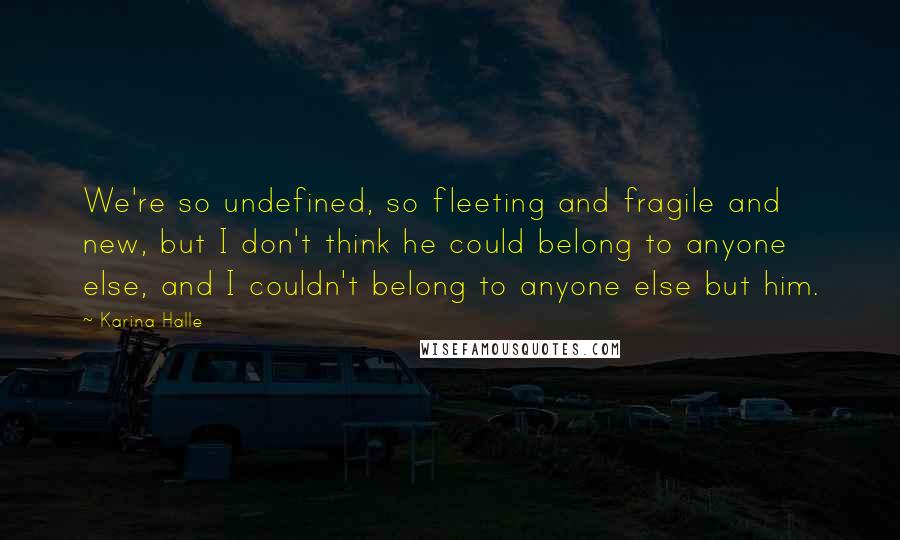 Karina Halle Quotes: We're so undefined, so fleeting and fragile and new, but I don't think he could belong to anyone else, and I couldn't belong to anyone else but him.