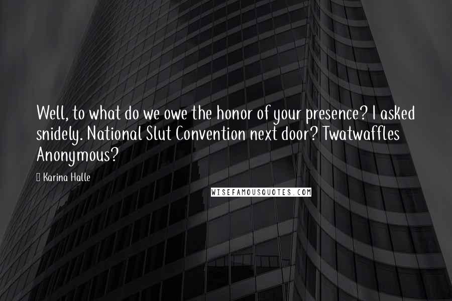 Karina Halle Quotes: Well, to what do we owe the honor of your presence? I asked snidely. National Slut Convention next door? Twatwaffles Anonymous?