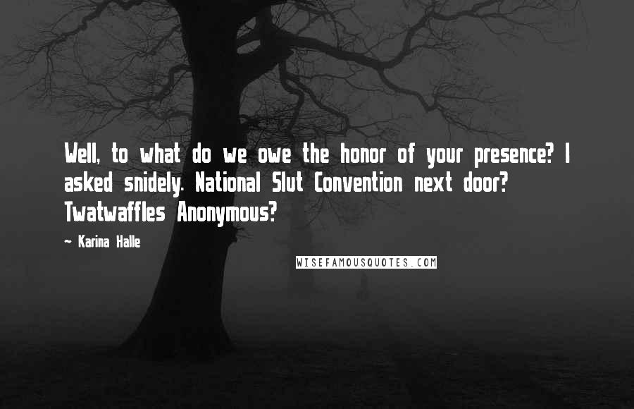 Karina Halle Quotes: Well, to what do we owe the honor of your presence? I asked snidely. National Slut Convention next door? Twatwaffles Anonymous?