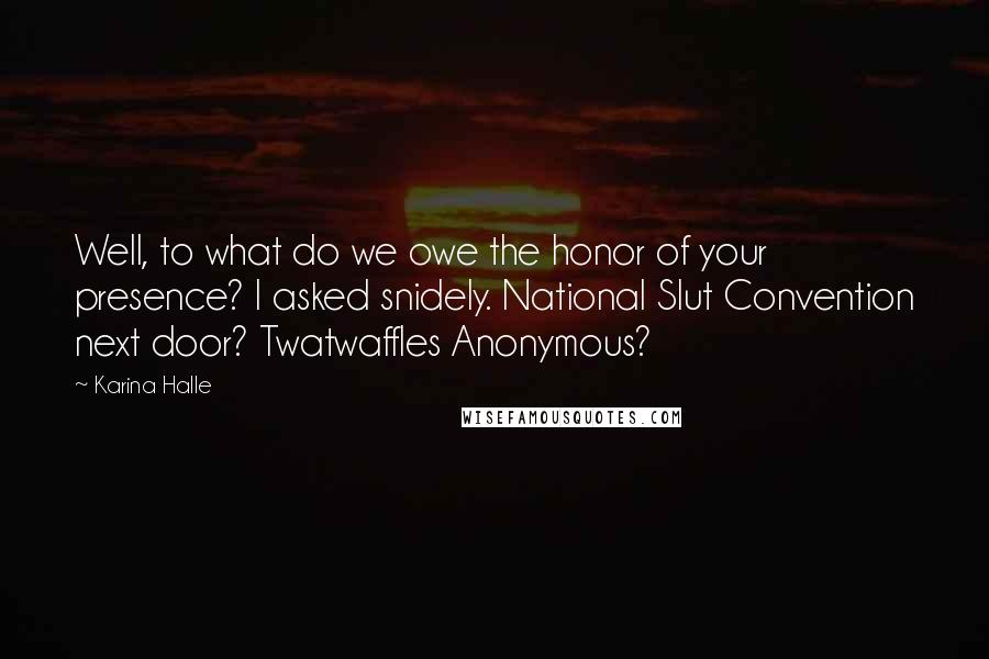 Karina Halle Quotes: Well, to what do we owe the honor of your presence? I asked snidely. National Slut Convention next door? Twatwaffles Anonymous?