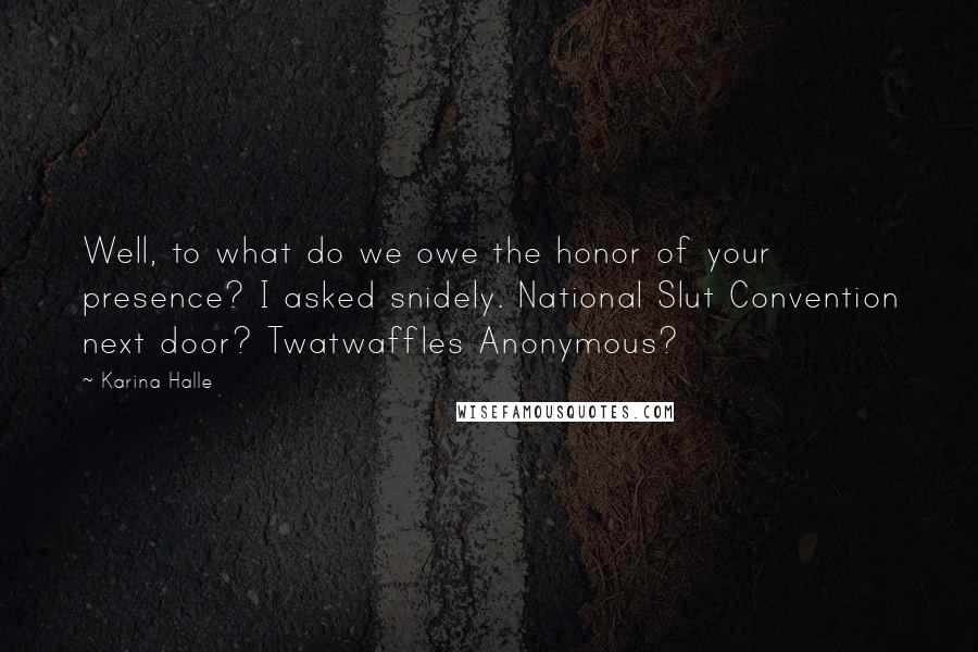 Karina Halle Quotes: Well, to what do we owe the honor of your presence? I asked snidely. National Slut Convention next door? Twatwaffles Anonymous?