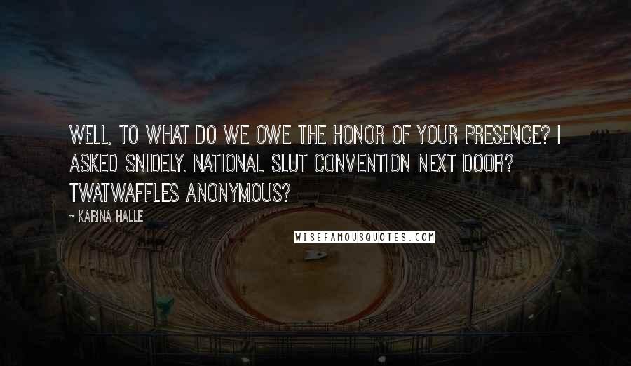 Karina Halle Quotes: Well, to what do we owe the honor of your presence? I asked snidely. National Slut Convention next door? Twatwaffles Anonymous?