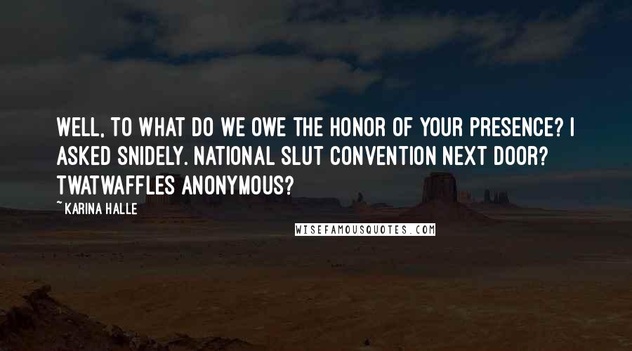 Karina Halle Quotes: Well, to what do we owe the honor of your presence? I asked snidely. National Slut Convention next door? Twatwaffles Anonymous?