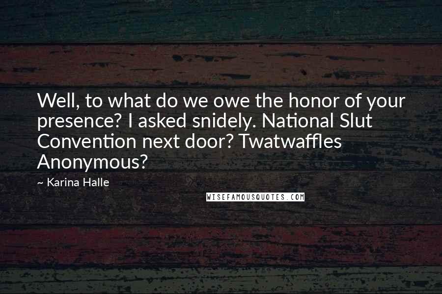 Karina Halle Quotes: Well, to what do we owe the honor of your presence? I asked snidely. National Slut Convention next door? Twatwaffles Anonymous?