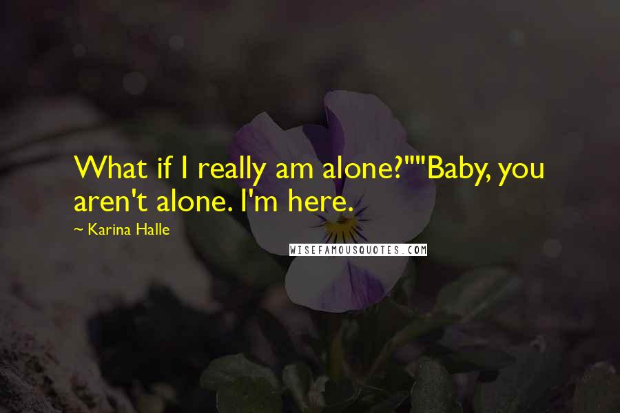 Karina Halle Quotes: What if I really am alone?""Baby, you aren't alone. I'm here.