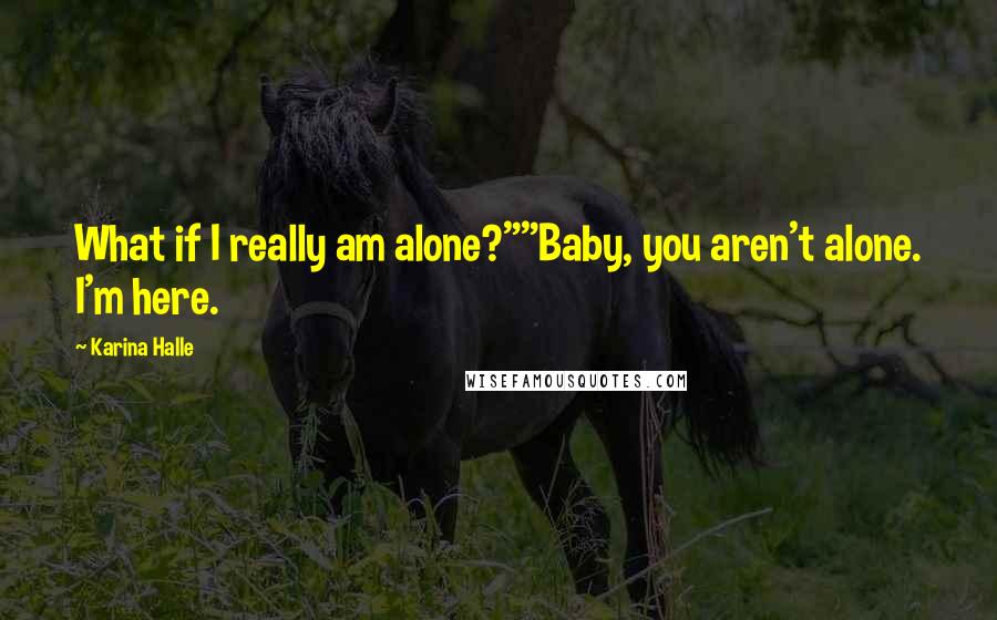 Karina Halle Quotes: What if I really am alone?""Baby, you aren't alone. I'm here.