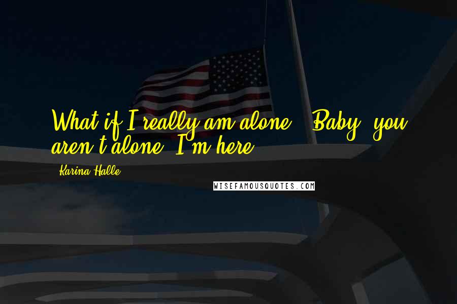 Karina Halle Quotes: What if I really am alone?""Baby, you aren't alone. I'm here.