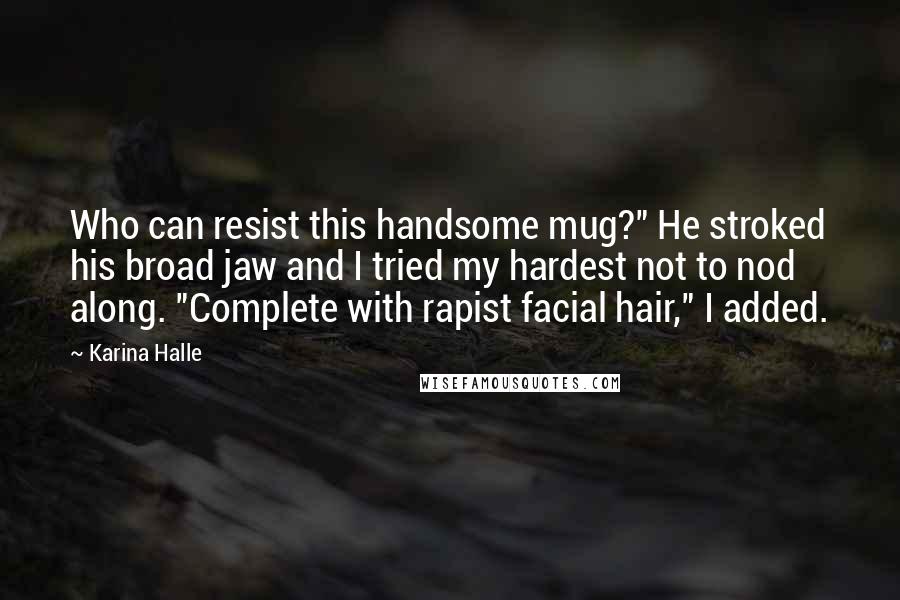 Karina Halle Quotes: Who can resist this handsome mug?" He stroked his broad jaw and I tried my hardest not to nod along. "Complete with rapist facial hair," I added.