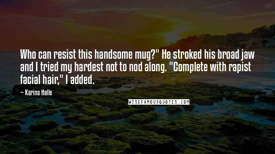 Karina Halle Quotes: Who can resist this handsome mug?" He stroked his broad jaw and I tried my hardest not to nod along. "Complete with rapist facial hair," I added.