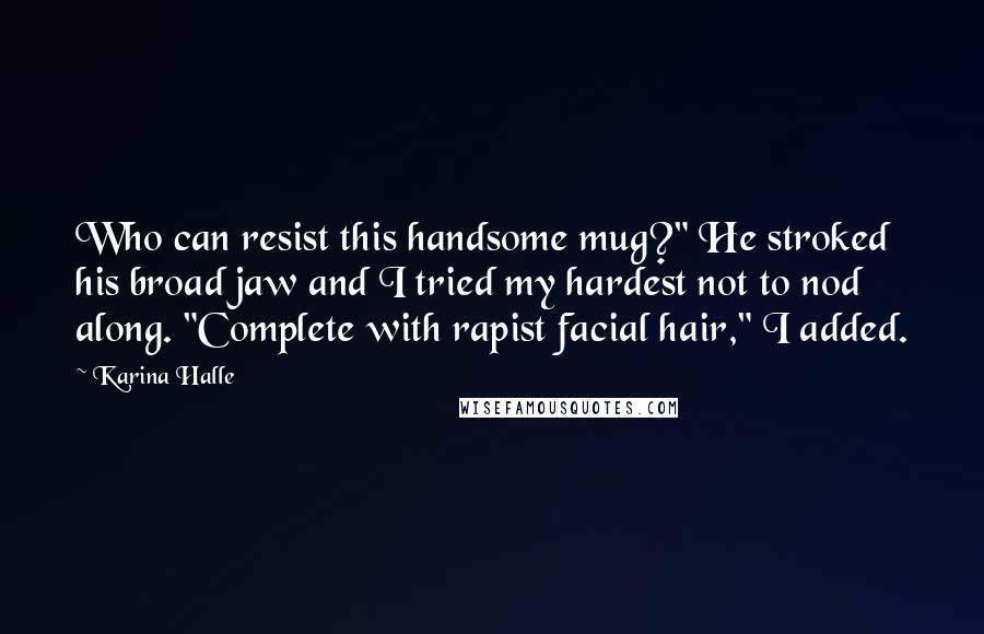 Karina Halle Quotes: Who can resist this handsome mug?" He stroked his broad jaw and I tried my hardest not to nod along. "Complete with rapist facial hair," I added.