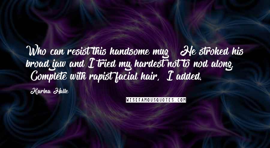 Karina Halle Quotes: Who can resist this handsome mug?" He stroked his broad jaw and I tried my hardest not to nod along. "Complete with rapist facial hair," I added.