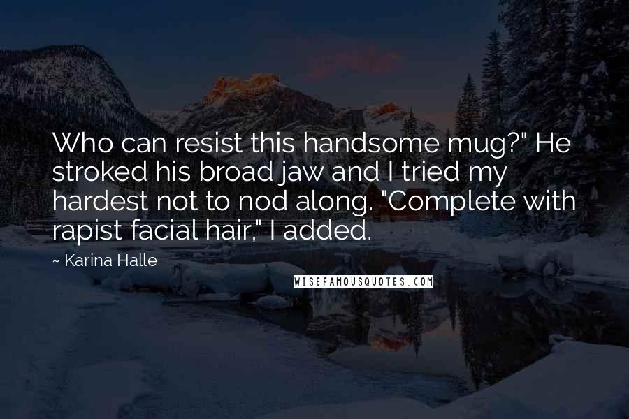 Karina Halle Quotes: Who can resist this handsome mug?" He stroked his broad jaw and I tried my hardest not to nod along. "Complete with rapist facial hair," I added.