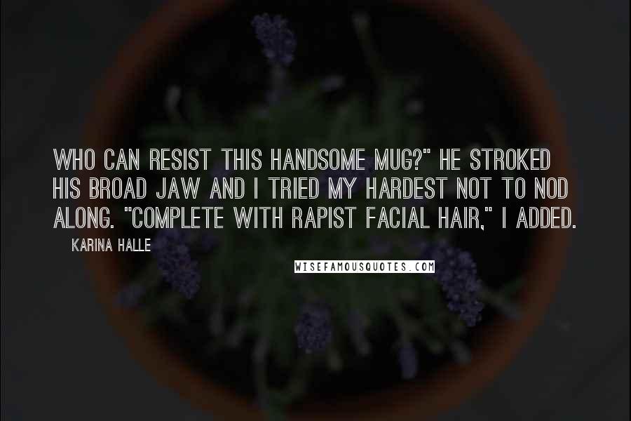 Karina Halle Quotes: Who can resist this handsome mug?" He stroked his broad jaw and I tried my hardest not to nod along. "Complete with rapist facial hair," I added.