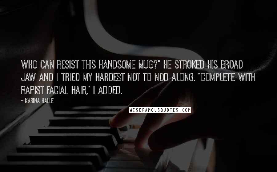 Karina Halle Quotes: Who can resist this handsome mug?" He stroked his broad jaw and I tried my hardest not to nod along. "Complete with rapist facial hair," I added.