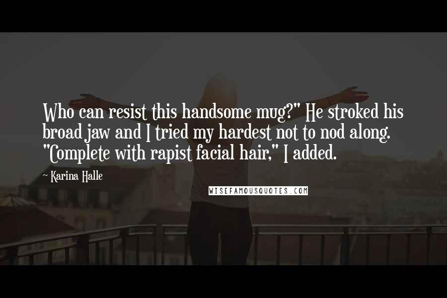 Karina Halle Quotes: Who can resist this handsome mug?" He stroked his broad jaw and I tried my hardest not to nod along. "Complete with rapist facial hair," I added.