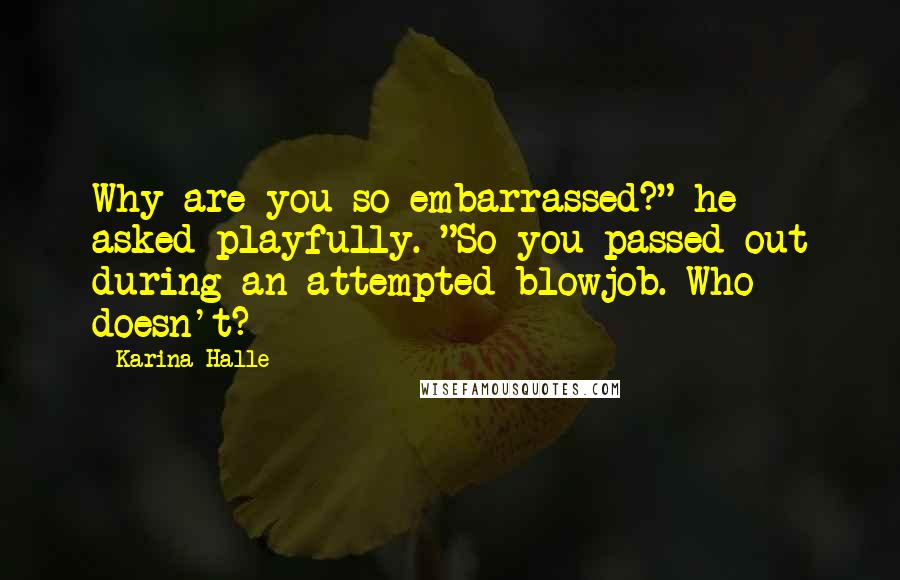 Karina Halle Quotes: Why are you so embarrassed?" he asked playfully. "So you passed out during an attempted blowjob. Who doesn't?