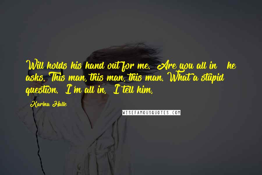 Karina Halle Quotes: Will holds his hand out for me. "Are you all in?" he asks. This man, this man, this man. What a stupid question. "I'm all in," I tell him,