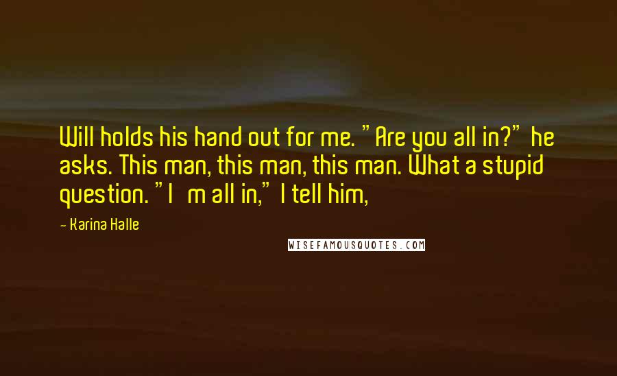 Karina Halle Quotes: Will holds his hand out for me. "Are you all in?" he asks. This man, this man, this man. What a stupid question. "I'm all in," I tell him,