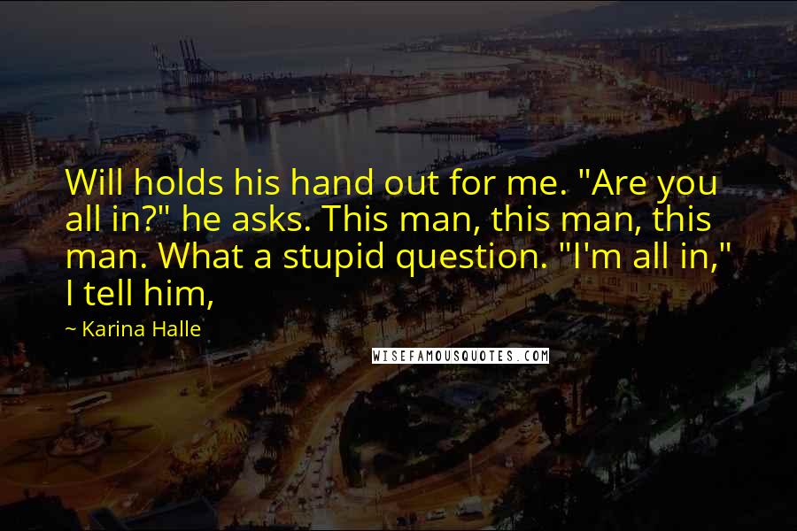 Karina Halle Quotes: Will holds his hand out for me. "Are you all in?" he asks. This man, this man, this man. What a stupid question. "I'm all in," I tell him,