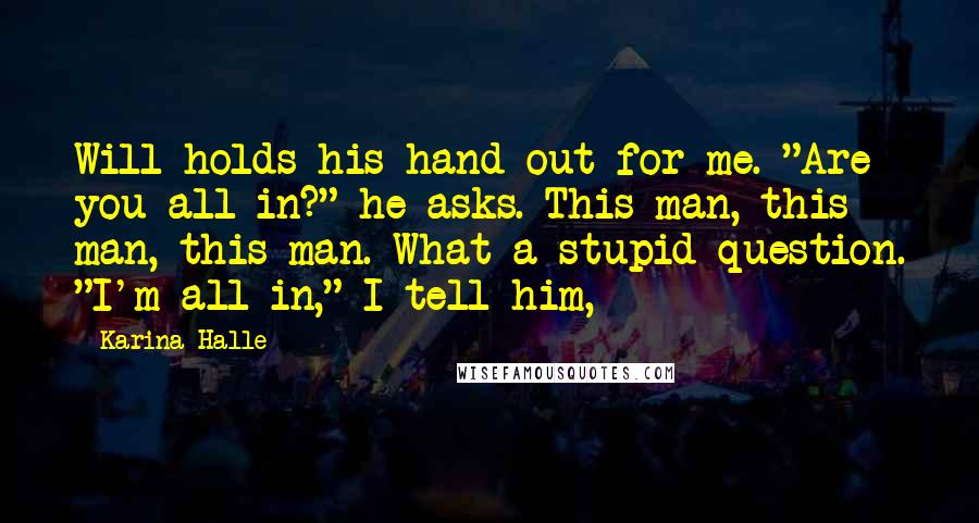 Karina Halle Quotes: Will holds his hand out for me. "Are you all in?" he asks. This man, this man, this man. What a stupid question. "I'm all in," I tell him,
