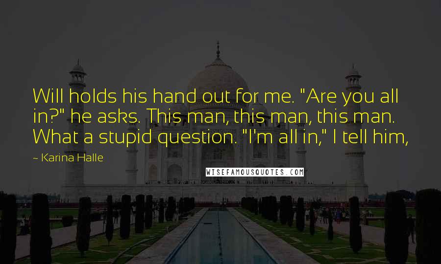 Karina Halle Quotes: Will holds his hand out for me. "Are you all in?" he asks. This man, this man, this man. What a stupid question. "I'm all in," I tell him,