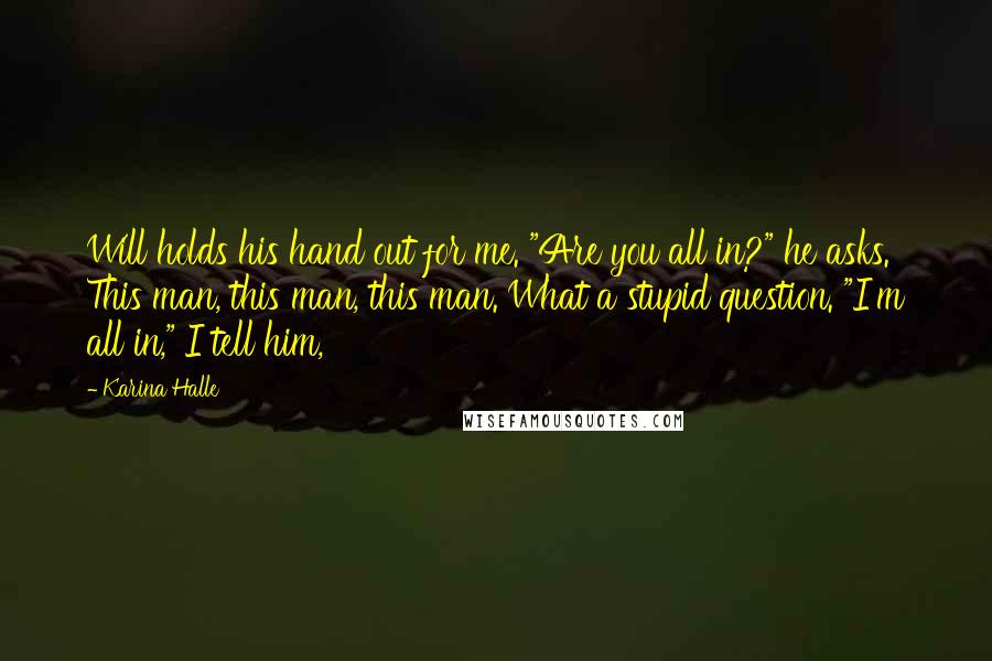 Karina Halle Quotes: Will holds his hand out for me. "Are you all in?" he asks. This man, this man, this man. What a stupid question. "I'm all in," I tell him,