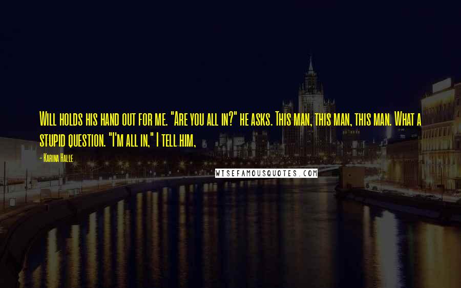 Karina Halle Quotes: Will holds his hand out for me. "Are you all in?" he asks. This man, this man, this man. What a stupid question. "I'm all in," I tell him,