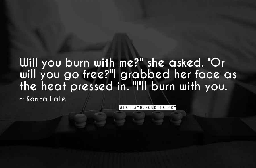 Karina Halle Quotes: Will you burn with me?" she asked. "Or will you go free?"I grabbed her face as the heat pressed in. "I'll burn with you.