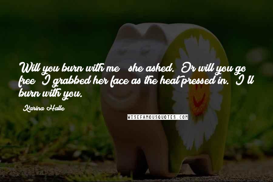 Karina Halle Quotes: Will you burn with me?" she asked. "Or will you go free?"I grabbed her face as the heat pressed in. "I'll burn with you.