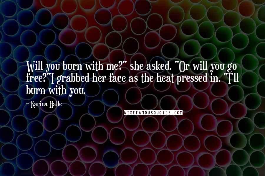 Karina Halle Quotes: Will you burn with me?" she asked. "Or will you go free?"I grabbed her face as the heat pressed in. "I'll burn with you.