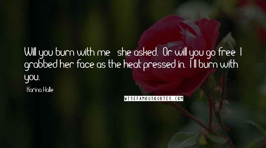 Karina Halle Quotes: Will you burn with me?" she asked. "Or will you go free?"I grabbed her face as the heat pressed in. "I'll burn with you.