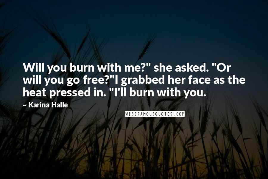 Karina Halle Quotes: Will you burn with me?" she asked. "Or will you go free?"I grabbed her face as the heat pressed in. "I'll burn with you.