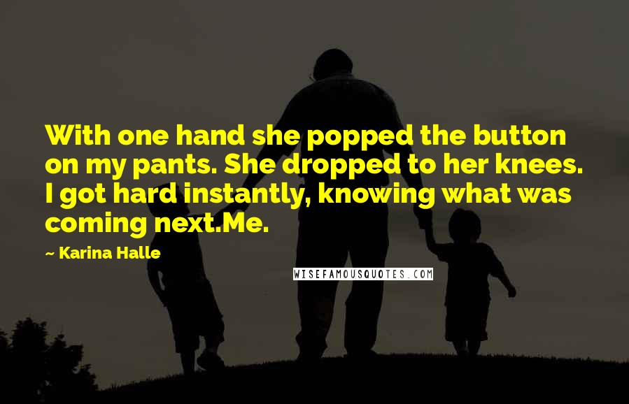 Karina Halle Quotes: With one hand she popped the button on my pants. She dropped to her knees. I got hard instantly, knowing what was coming next.Me.