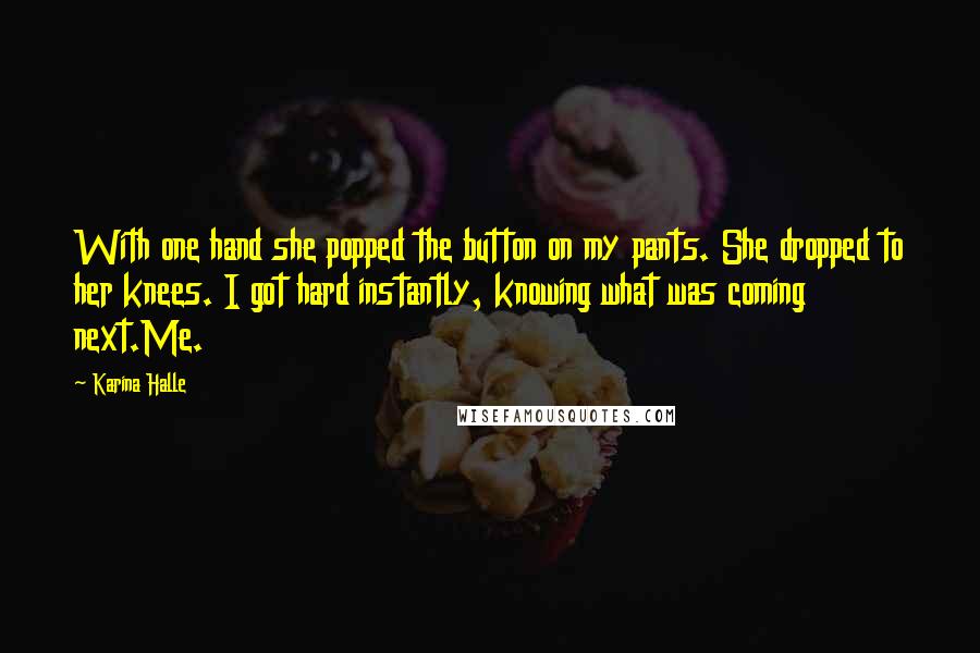 Karina Halle Quotes: With one hand she popped the button on my pants. She dropped to her knees. I got hard instantly, knowing what was coming next.Me.