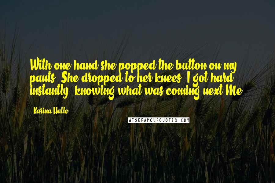 Karina Halle Quotes: With one hand she popped the button on my pants. She dropped to her knees. I got hard instantly, knowing what was coming next.Me.