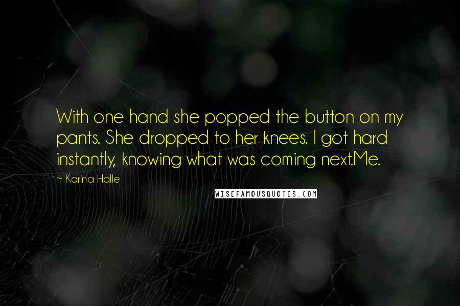 Karina Halle Quotes: With one hand she popped the button on my pants. She dropped to her knees. I got hard instantly, knowing what was coming next.Me.