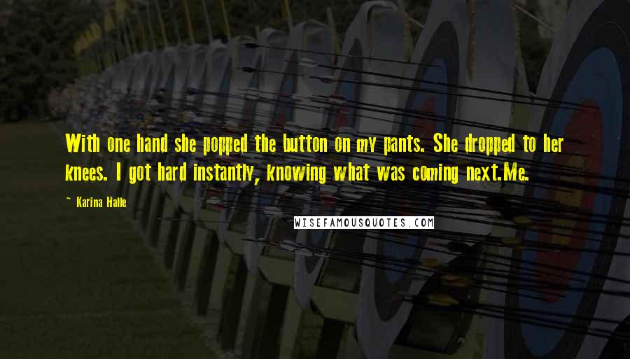 Karina Halle Quotes: With one hand she popped the button on my pants. She dropped to her knees. I got hard instantly, knowing what was coming next.Me.