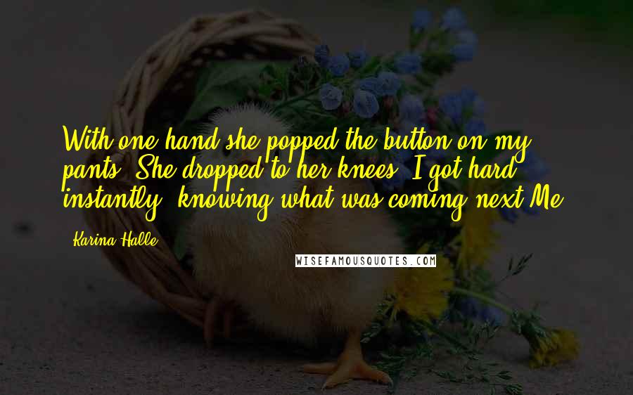 Karina Halle Quotes: With one hand she popped the button on my pants. She dropped to her knees. I got hard instantly, knowing what was coming next.Me.