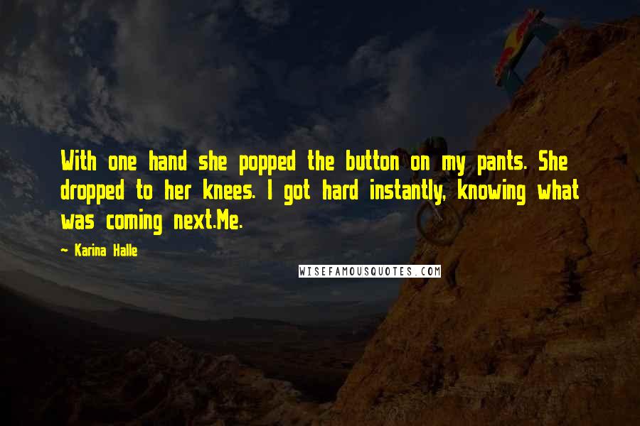 Karina Halle Quotes: With one hand she popped the button on my pants. She dropped to her knees. I got hard instantly, knowing what was coming next.Me.