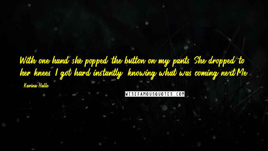 Karina Halle Quotes: With one hand she popped the button on my pants. She dropped to her knees. I got hard instantly, knowing what was coming next.Me.