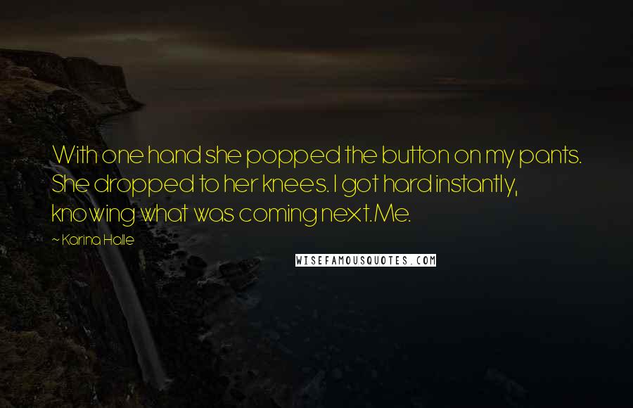 Karina Halle Quotes: With one hand she popped the button on my pants. She dropped to her knees. I got hard instantly, knowing what was coming next.Me.