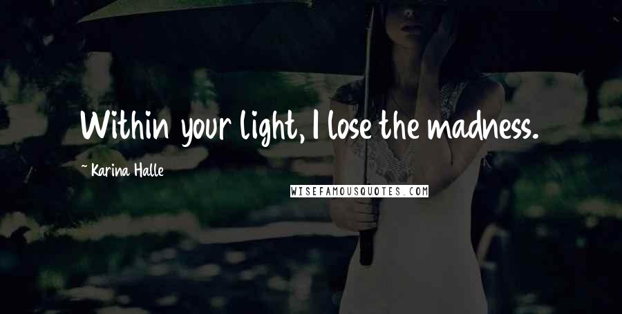 Karina Halle Quotes: Within your light, I lose the madness.