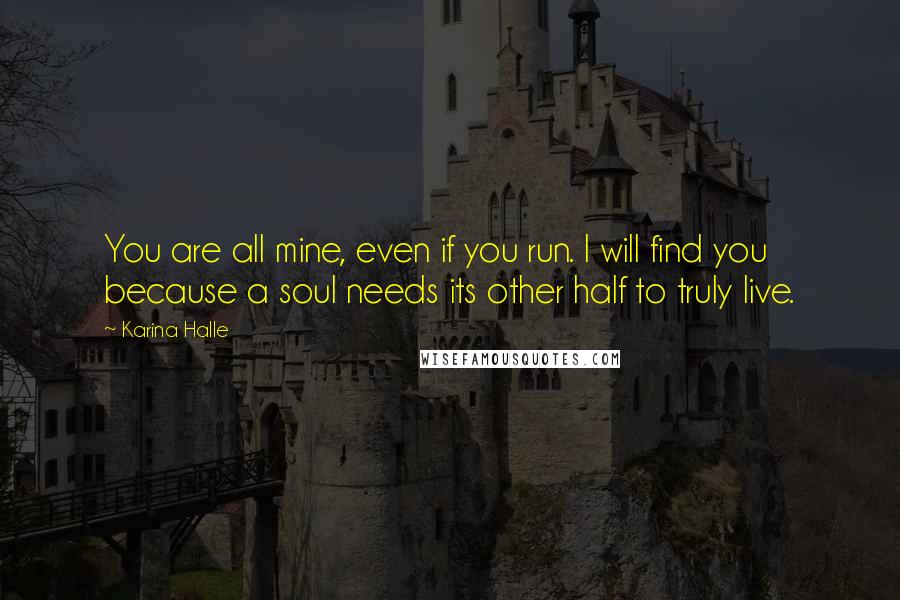 Karina Halle Quotes: You are all mine, even if you run. I will find you because a soul needs its other half to truly live.