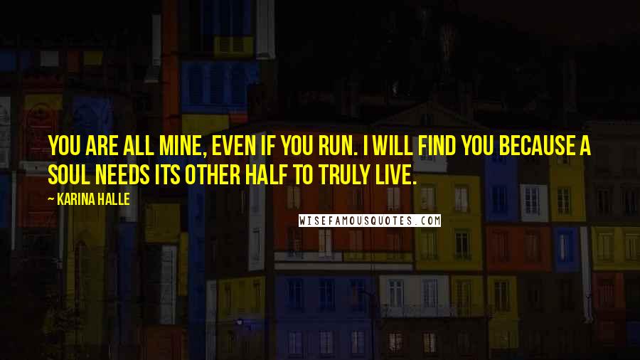 Karina Halle Quotes: You are all mine, even if you run. I will find you because a soul needs its other half to truly live.