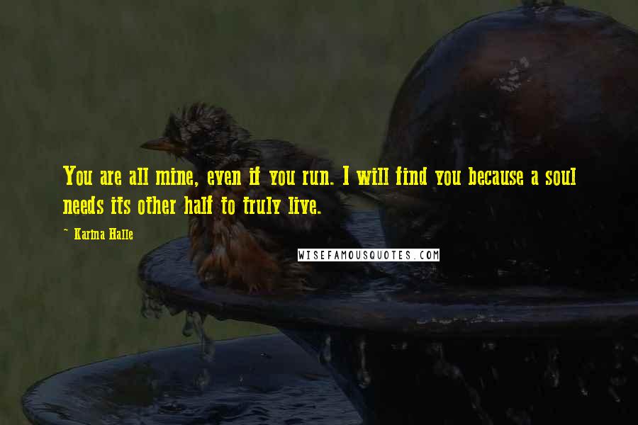 Karina Halle Quotes: You are all mine, even if you run. I will find you because a soul needs its other half to truly live.