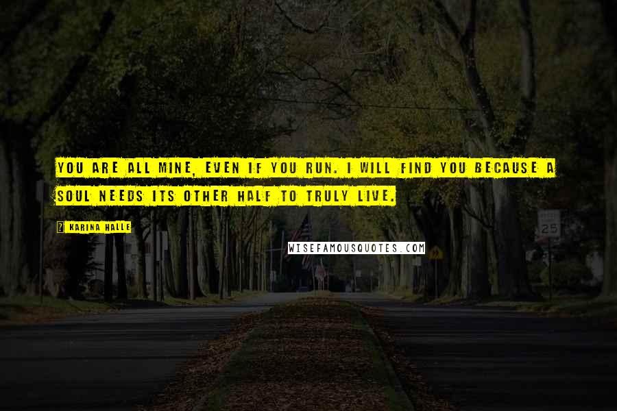 Karina Halle Quotes: You are all mine, even if you run. I will find you because a soul needs its other half to truly live.