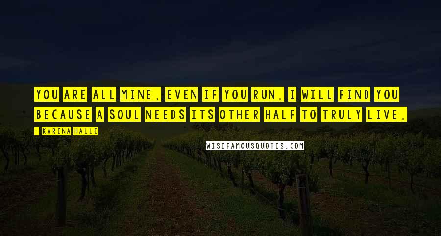 Karina Halle Quotes: You are all mine, even if you run. I will find you because a soul needs its other half to truly live.