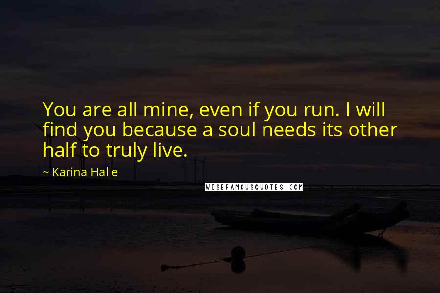 Karina Halle Quotes: You are all mine, even if you run. I will find you because a soul needs its other half to truly live.